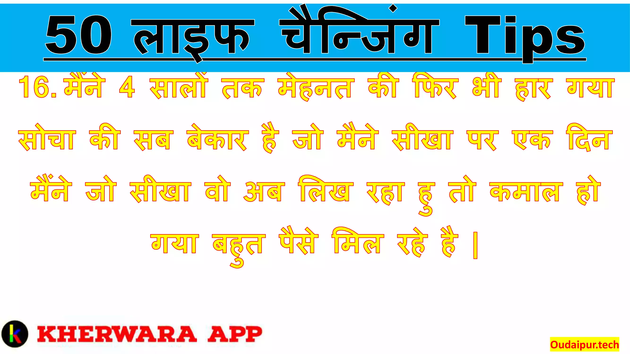 16.	मैंने 4 सालों तक मेहनत की फिर भी हार गया सोचा की सब बेकार है जो मैने सीखा पर एक दिन मैंने जो सीखा वो अब लिख रहा हु तो कमाल हो गया बहुत पैसे मिल रहे है |